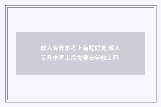 成人专升本考上有啥好处 成人专升本考上后需要去学校上吗