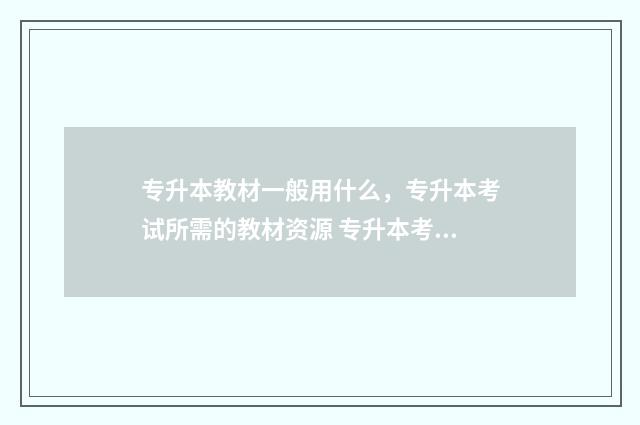 专升本教材一般用什么，专升本考试所需的教材资源 专升本考试科目教材