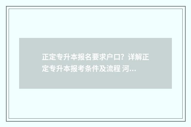正定专升本报名要求户口？详解正定专升本报考条件及流程 河北专升本指定报名处