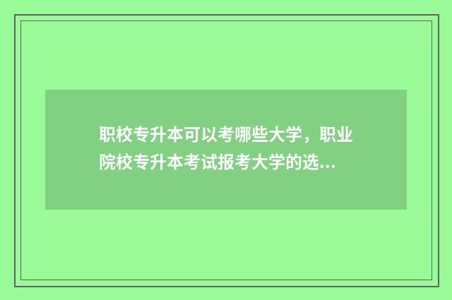 职校专升本可以考哪些大学，职业院校专升本考试报考大学的选择 职专可以升本科吗?