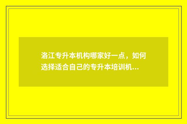 洛江专升本机构哪家好一点，如何选择适合自己的专升本培训机构 泉州市洛江区招生办电话