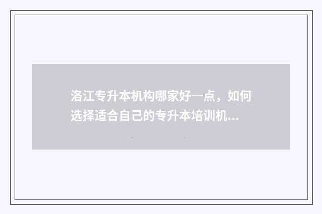 洛江专升本机构哪家好一点，如何选择适合自己的专升本培训机构 泉州市洛江区招生办电话