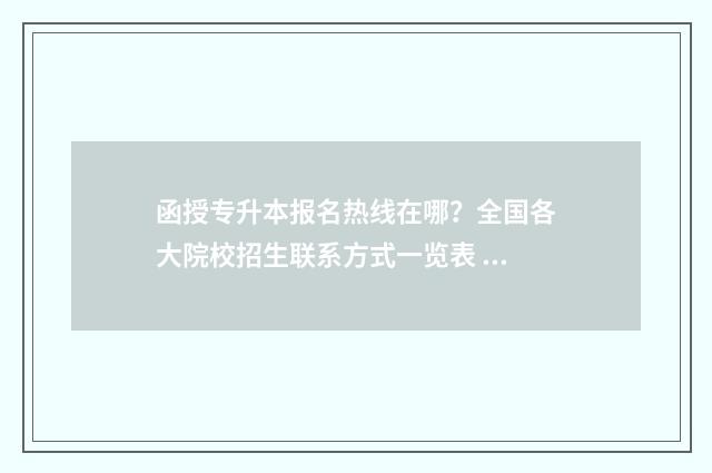 函授专升本报名热线在哪？全国各大院校招生联系方式一览表 函授专升本报名入口
