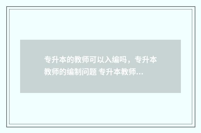 专升本的教师可以入编吗，专升本教师的编制问题 专升本教师可以考编制吗