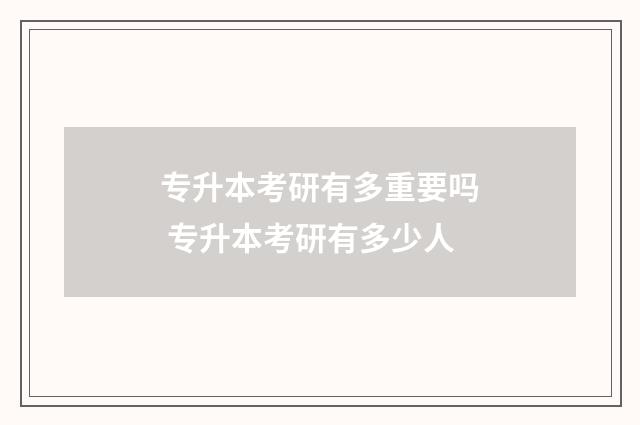 专升本考研有多重要吗 专升本考研有多少人