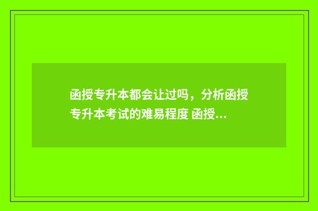 函授专升本都会让过吗，分析函授专升本考试的难易程度 函授专升本的人都是傻