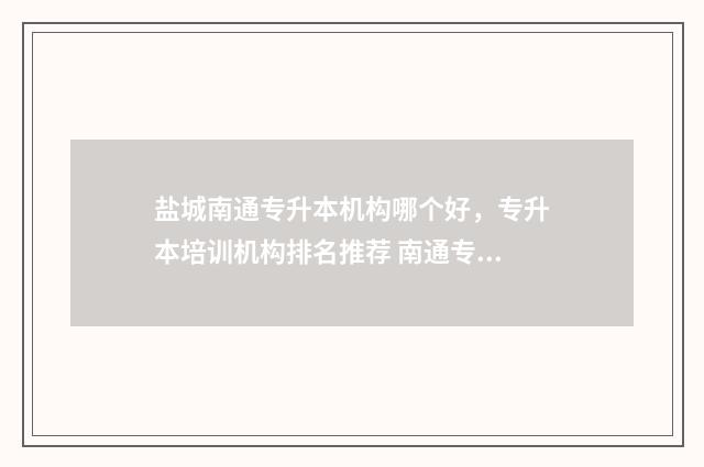 盐城南通专升本机构哪个好，专升本培训机构排名推荐 南通专升本可以报考哪些大学