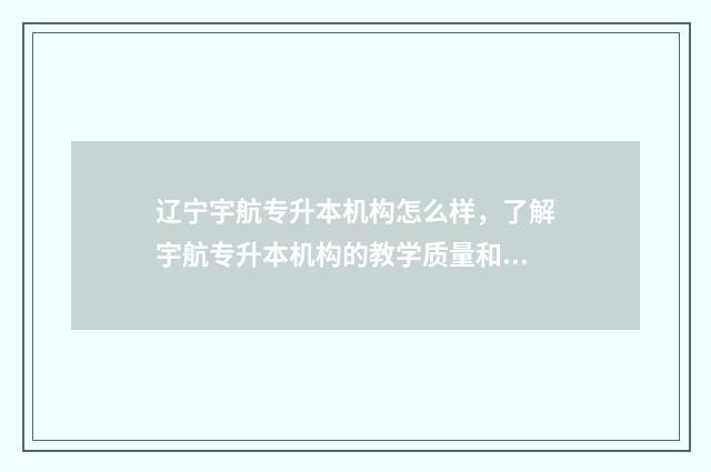 辽宁宇航专升本机构怎么样，了解宇航专升本机构的教学质量和口碑 辽宁专升本招生学校