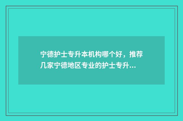 宁德护士专升本机构哪个好，推荐几家宁德地区专业的护士专升本机构 护理专升本可以报的学校福建