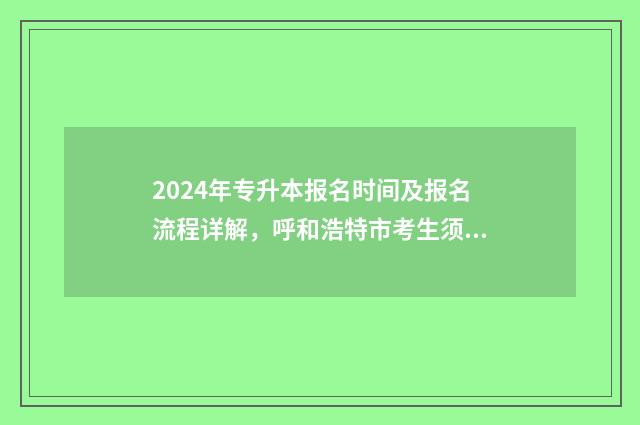 2024年专升本报名时间及报名流程详解，呼和浩特市考生须知 2024年专升本报名时间和考试时间山东