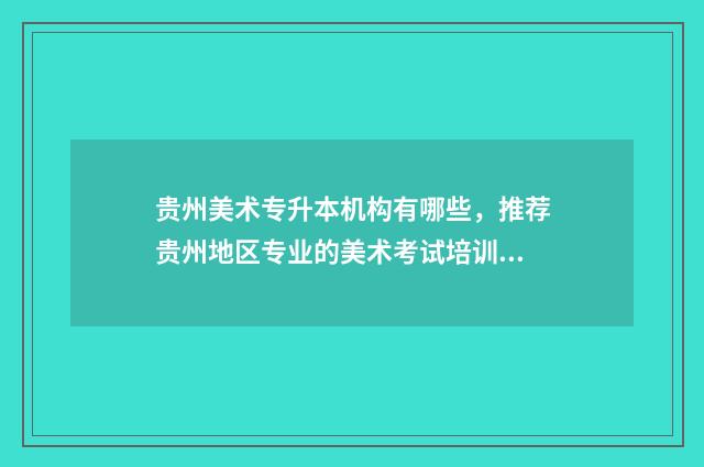 贵州美术专升本机构有哪些，推荐贵州地区专业的美术考试培训机构 贵州美术专升本2024报考人数