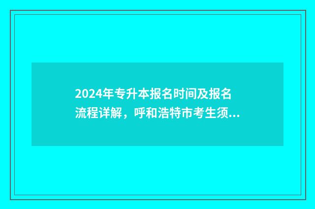 2024年专升本报名时间及报名流程详解，呼和浩特市考生须知 2024年专升本报名时间和考试时间山东