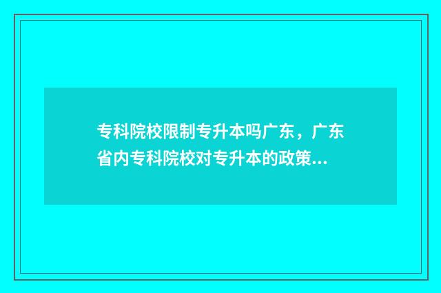 专科院校限制专升本吗广东，广东省内专科院校对专升本的政策解析 专科院校限制专业吗