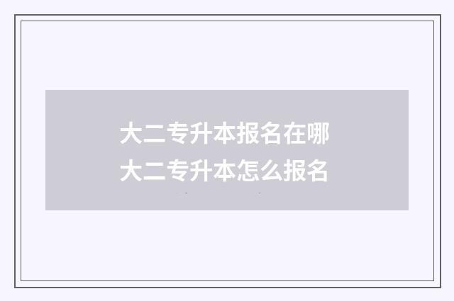 大二专升本报名在哪 大二专升本怎么报名