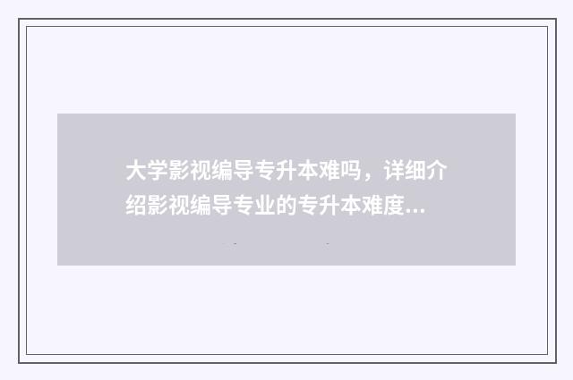 大学影视编导专升本难吗，详细介绍影视编导专业的专升本难度 影视编导专业