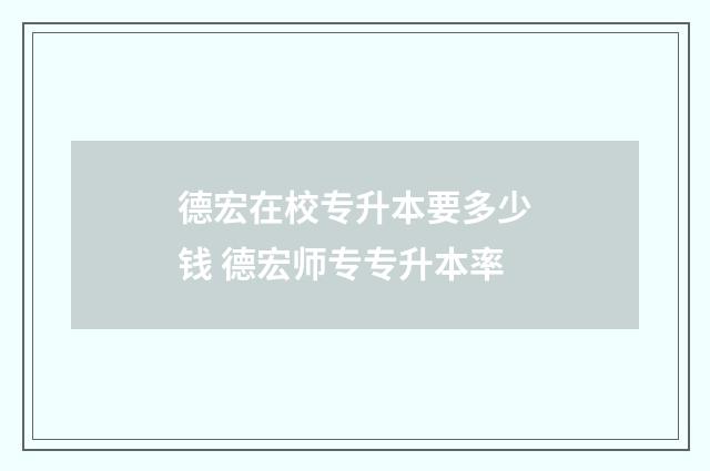 德宏在校专升本要多少钱 德宏师专专升本率