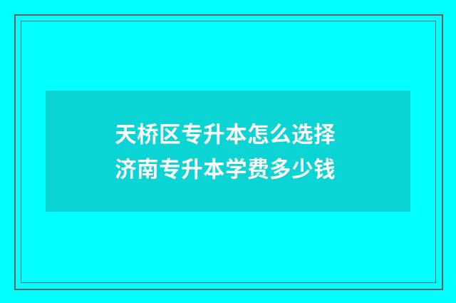 天桥区专升本怎么选择 济南专升本学费多少钱