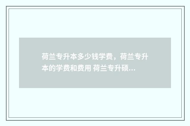 荷兰专升本多少钱学费，荷兰专升本的学费和费用 荷兰专升硕费用