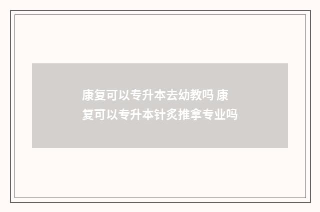 康复可以专升本去幼教吗 康复可以专升本针炙推拿专业吗