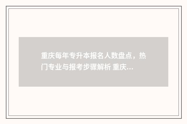 重庆每年专升本报名人数盘点，热门专业与报考步骤解析 重庆每年专升本文科公办录多少人