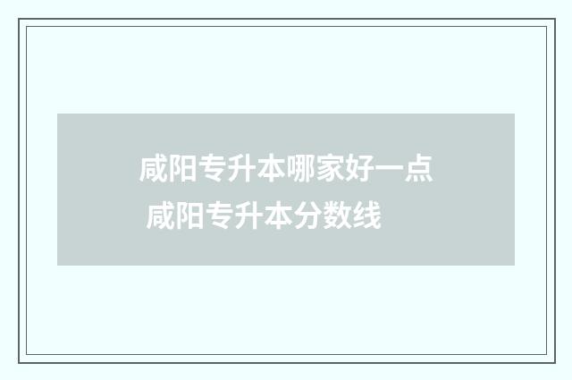 咸阳专升本哪家好一点 咸阳专升本分数线