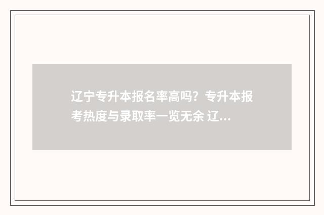 辽宁专升本报名率高吗？专升本报考热度与录取率一览无余 辽宁专升本报名条件