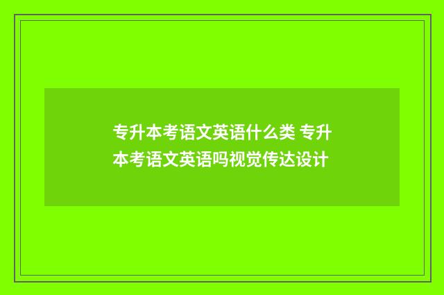 专升本考语文英语什么类 专升本考语文英语吗视觉传达设计