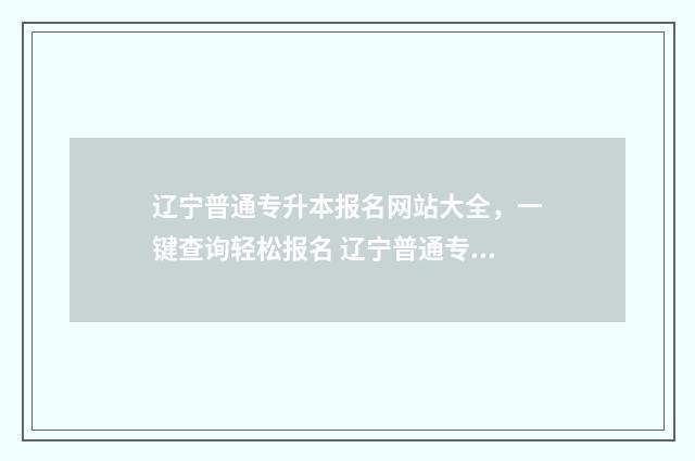 辽宁普通专升本报名网站大全，一键查询轻松报名 辽宁普通专升本毕业没考上,当两年义务兵在考可以吗?