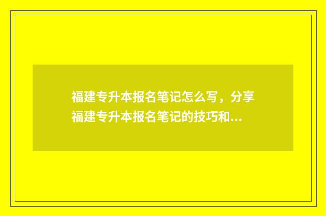 福建专升本报名笔记怎么写，分享福建专升本报名笔记的技巧和方法 福建专升本报名多少钱