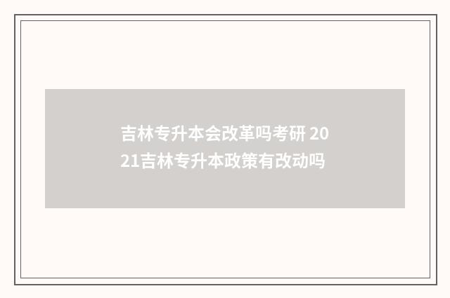 吉林专升本会改革吗考研 2021吉林专升本政策有改动吗