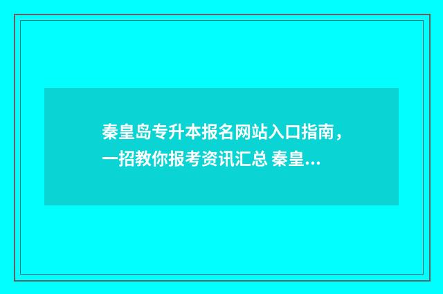 秦皇岛专升本报名网站入口指南，一招教你报考资讯汇总 秦皇岛十大教育专接本机构