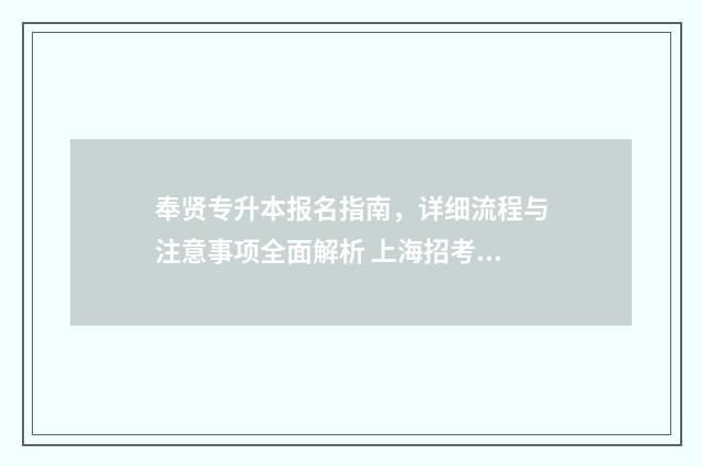 奉贤专升本报名指南，详细流程与注意事项全面解析 上海招考热线专升本报名