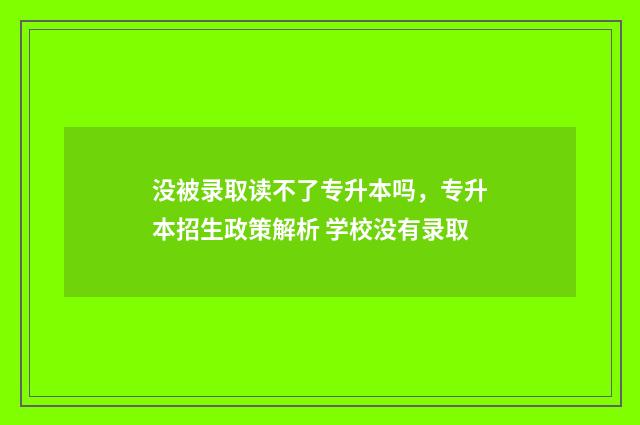 没被录取读不了专升本吗，专升本招生政策解析 学校没有录取
