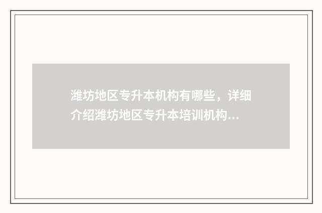潍坊地区专升本机构有哪些，详细介绍潍坊地区专升本培训机构 潍坊地区专升本培训机构