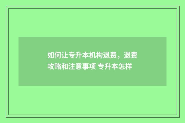 如何让专升本机构退费，退费攻略和注意事项 专升本怎样