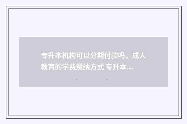 专升本机构可以分期付款吗，成人教育的学费缴纳方式 专升本机构可以跨省吗