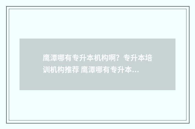鹰潭哪有专升本机构啊？专升本培训机构推荐 鹰潭哪有专升本的学校