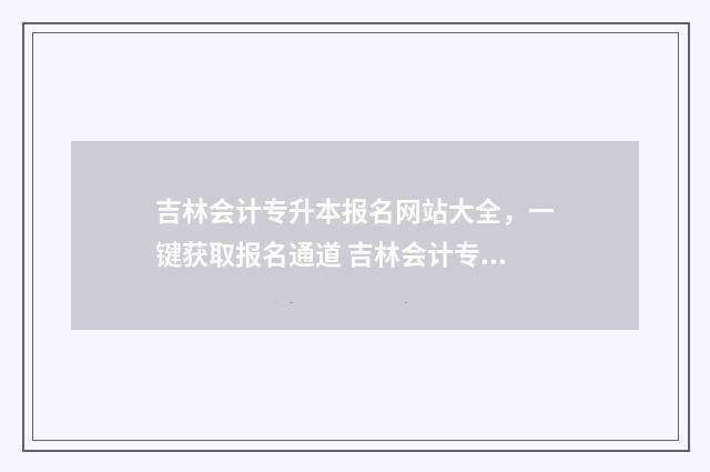 吉林会计专升本报名网站大全，一键获取报名通道 吉林会计专升本体型