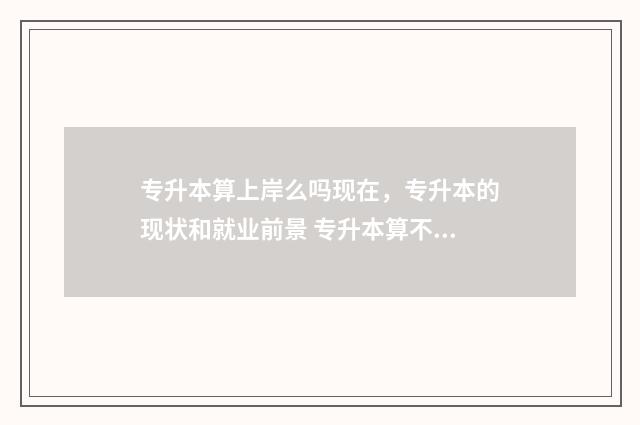 专升本算上岸么吗现在，专升本的现状和就业前景 专升本算不算
