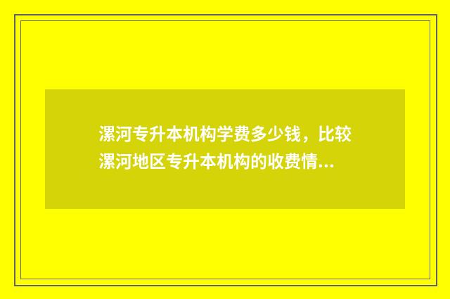 漯河专升本机构学费多少钱，比较漯河地区专升本机构的收费情况 漯河专升本机构有哪些