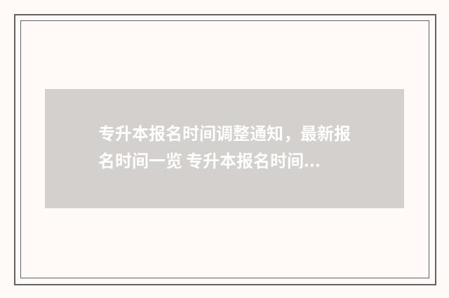 专升本报名时间调整通知，最新报名时间一览 专升本报名时间2024年具体时间
