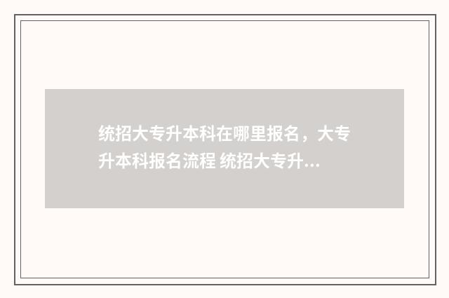 统招大专升本科在哪里报名，大专升本科报名流程 统招大专升本科怎么考