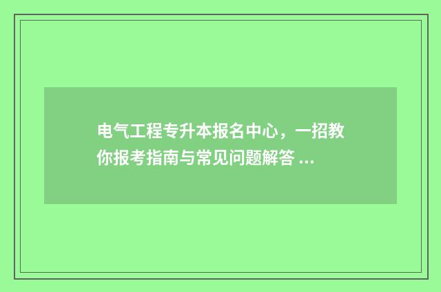 电气工程专升本报名中心，一招教你报考指南与常见问题解答 电气工程专升本难吗