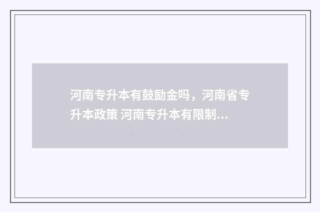 河南专升本有鼓励金吗，河南省专升本政策 河南专升本有限制吗