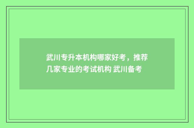 武川专升本机构哪家好考，推荐几家专业的考试机构 武川备考