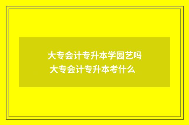 大专会计专升本学园艺吗 大专会计专升本考什么