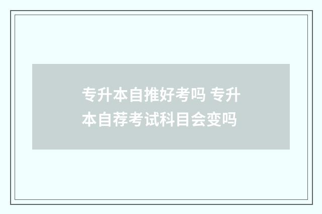 专升本自推好考吗 专升本自荐考试科目会变吗
