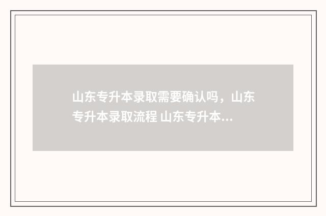 山东专升本录取需要确认吗，山东专升本录取流程 山东专升本录取怎么查询