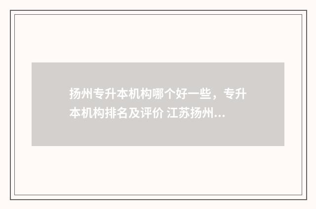 扬州专升本机构哪个好一些，专升本机构排名及评价 江苏扬州专升本考试考哪些科目