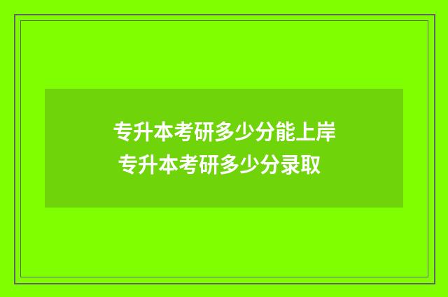 专升本考研多少分能上岸 专升本考研多少分录取